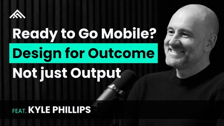 Ready to Go Mobile? Design for Outcome Not Just Output feat. Kyle Phillips